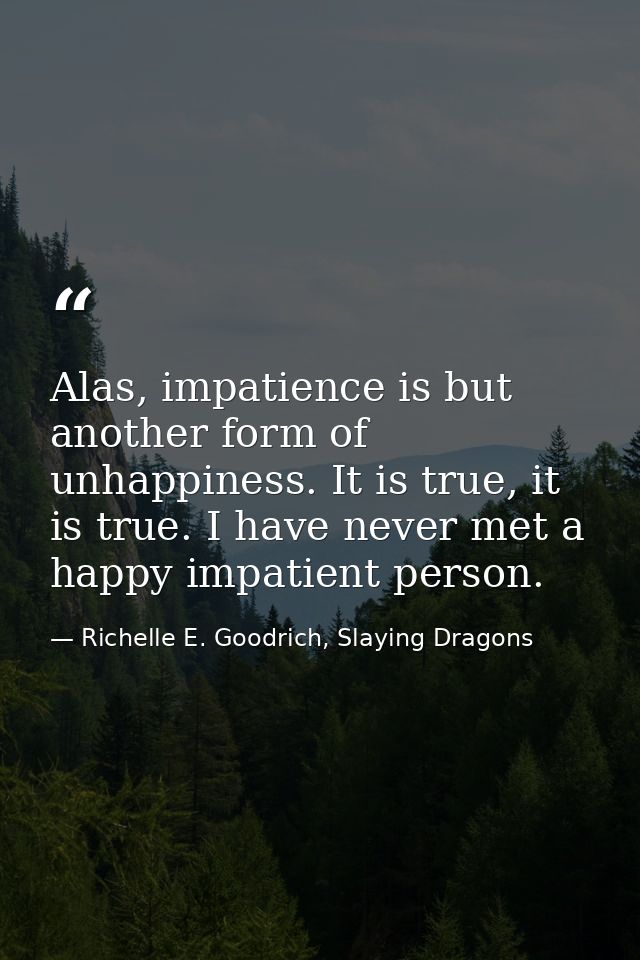 Alas, impatience is but another form of unhappiness. It is true, it is true. I have never met a happy impatient person. — Richelle E. Goodrich, Slaying Dragons