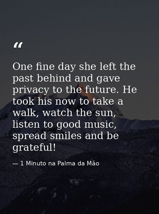 One fine day she left the past behind and gave privacy to the future. He took his now to take a walk, watch the sun, lis — 1 Minuto na Palma da Mão