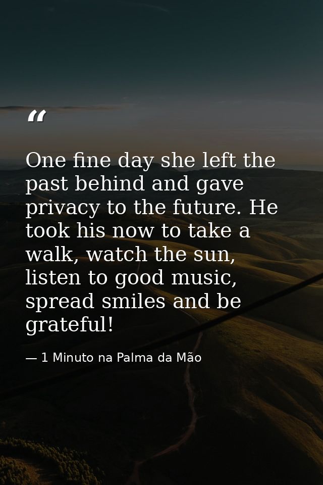 One fine day she left the past behind and gave privacy to the future. He took his now to take a walk, watch the sun, lis — 1 Minuto na Palma da Mão
