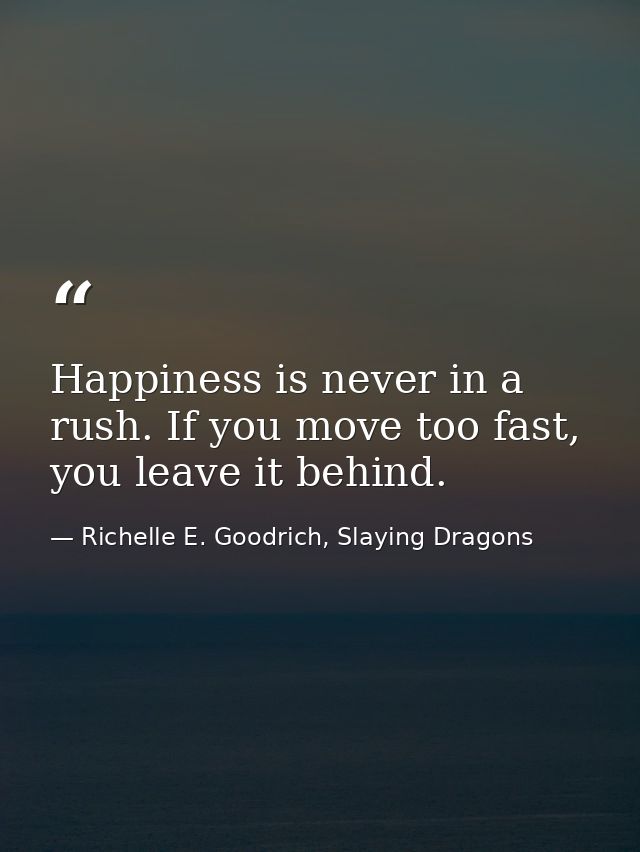 Happiness is never in a rush. If you move too fast, you leave it behind. — Richelle E. Goodrich, Slaying Dragons