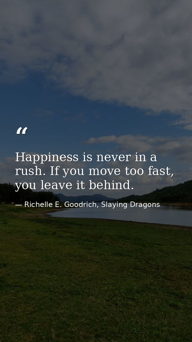 Happiness is never in a rush. If you move too fast, you leave it behind. — Richelle E. Goodrich, Slaying Dragons