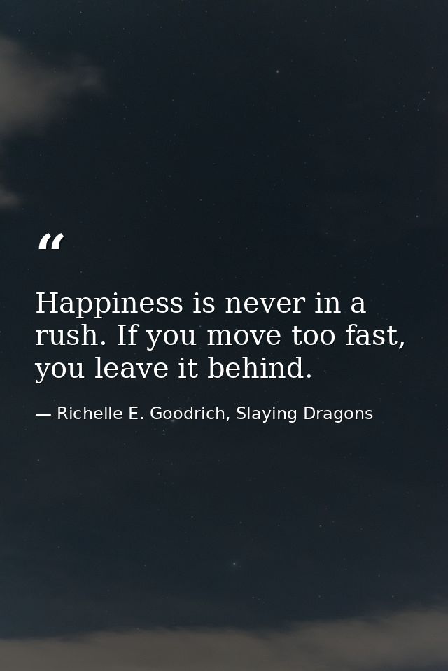 Happiness is never in a rush. If you move too fast, you leave it behind. — Richelle E. Goodrich, Slaying Dragons