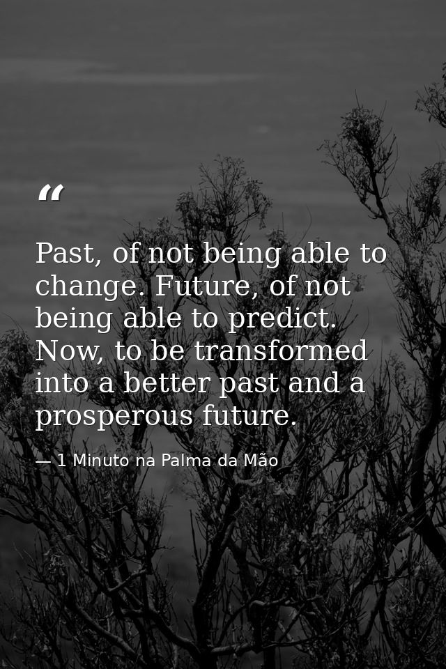Past, of not being able to change. Future, of not being able to predict. Now, to be transformed into a better past and a — 1 Minuto na Palma da Mão