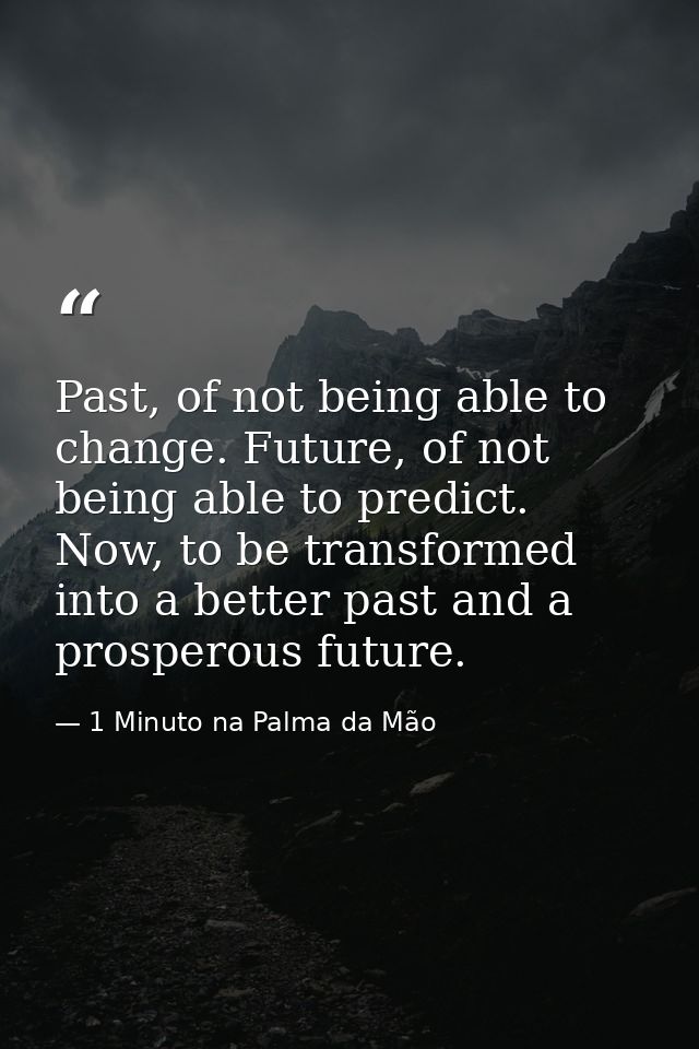 Past, of not being able to change. Future, of not being able to predict. Now, to be transformed into a better past and a — 1 Minuto na Palma da Mão