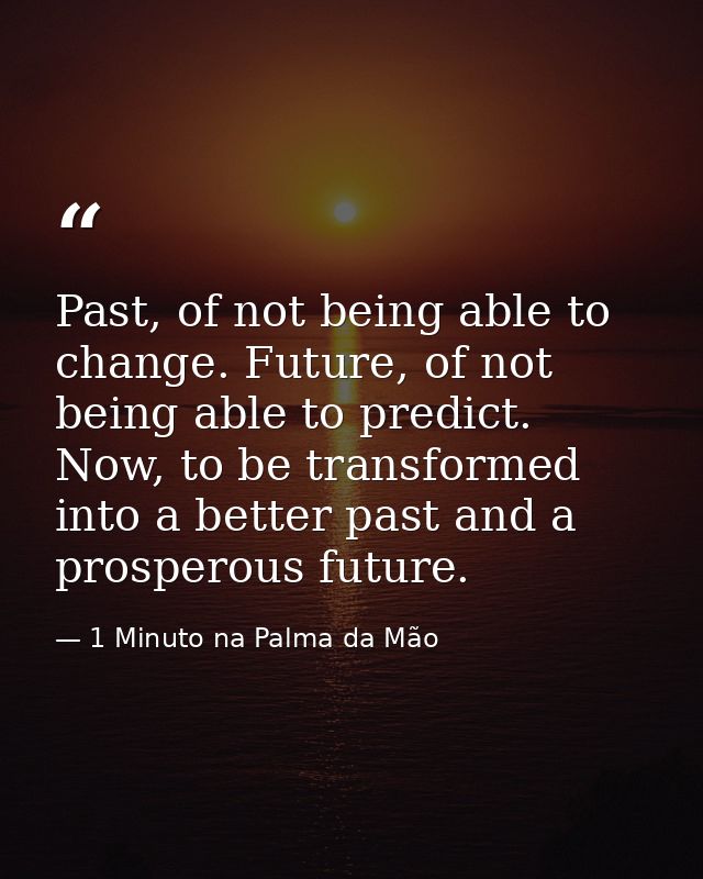 Past, of not being able to change. Future, of not being able to predict. Now, to be transformed into a better past and a — 1 Minuto na Palma da Mão
