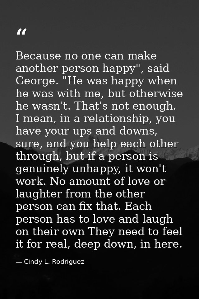 Because no one can make another person happy", said George. "He was happy when he was with me, but otherwise he wasn't.  — Cindy L. Rodriguez