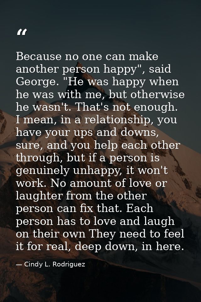Because no one can make another person happy", said George. "He was happy when he was with me, but otherwise he wasn't.  — Cindy L. Rodriguez