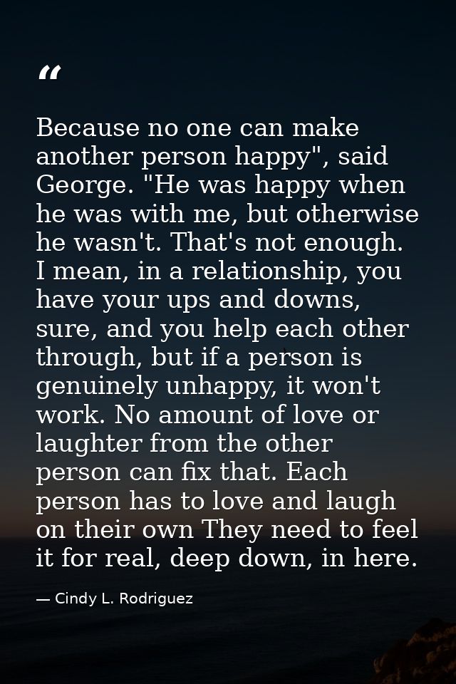 Because no one can make another person happy", said George. "He was happy when he was with me, but otherwise he wasn't.  — Cindy L. Rodriguez
