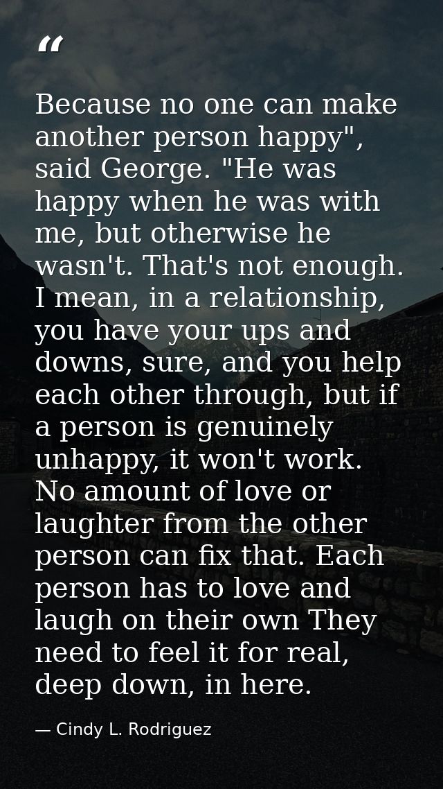 Because no one can make another person happy", said George. "He was happy when he was with me, but otherwise he wasn't.  — Cindy L. Rodriguez