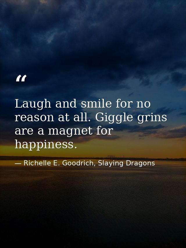 Laugh and smile for no reason at all. Giggle grins are a magnet for happiness. — Richelle E. Goodrich, Slaying Dragons