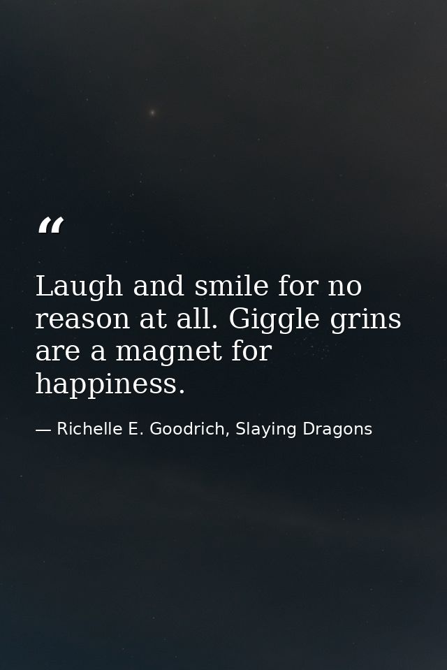 Laugh and smile for no reason at all. Giggle grins are a magnet for happiness. — Richelle E. Goodrich, Slaying Dragons