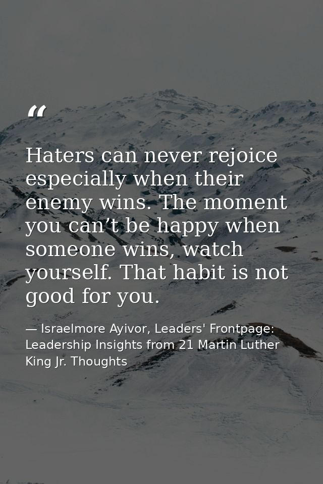Haters can never rejoice especially when their enemy wins. The moment you can’t be happy when someone wins, watch yourse — Israelmore Ayivor, Leaders' Frontpage: Leadership Insights from 21 Martin Luther King Jr. Thoughts