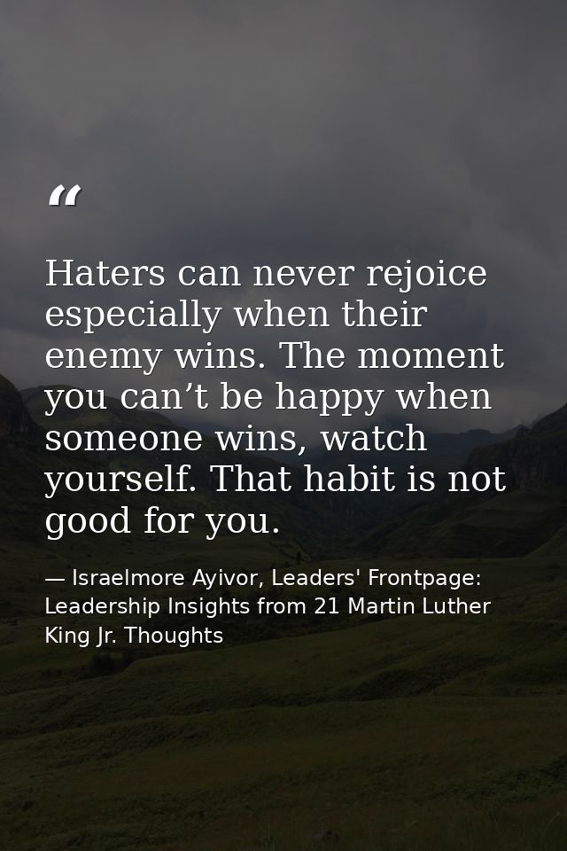Haters can never rejoice especially when their enemy wins. The moment you can’t be happy when someone wins, watch yourse — Israelmore Ayivor, Leaders' Frontpage: Leadership Insights from 21 Martin Luther King Jr. Thoughts