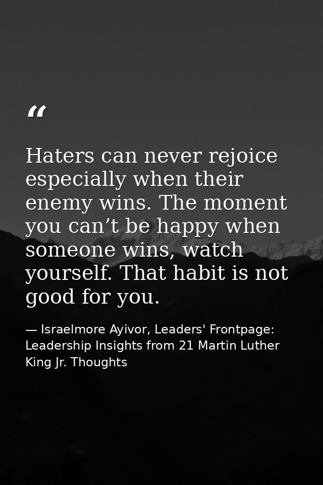 Haters can never rejoice especially when their enemy wins. The moment you can’t be happy when someone wins, watch yourse — Israelmore Ayivor, Leaders' Frontpage: Leadership Insights from 21 Martin Luther King Jr. Thoughts