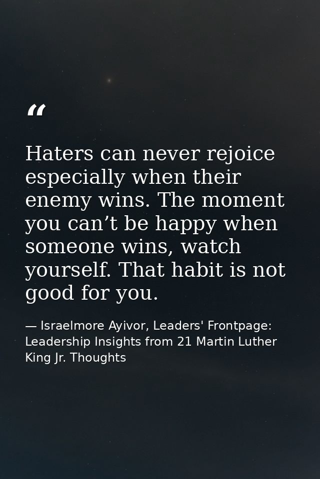 Haters can never rejoice especially when their enemy wins. The moment you can’t be happy when someone wins, watch yourse — Israelmore Ayivor, Leaders' Frontpage: Leadership Insights from 21 Martin Luther King Jr. Thoughts