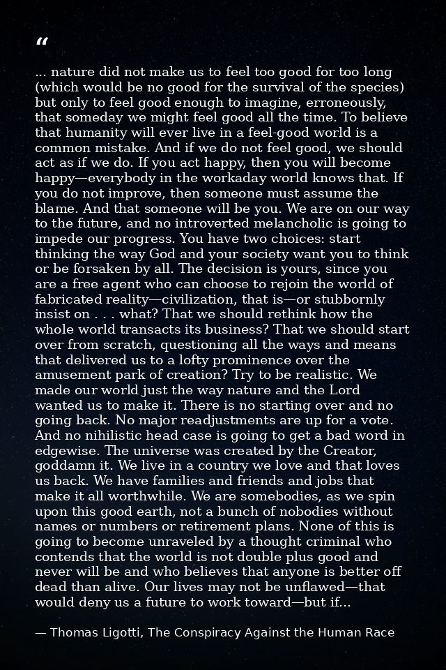 ... nature did not make us to feel too good for too long (which would be no good for the survival of the species) but on — Thomas Ligotti, The Conspiracy Against the Human Race
