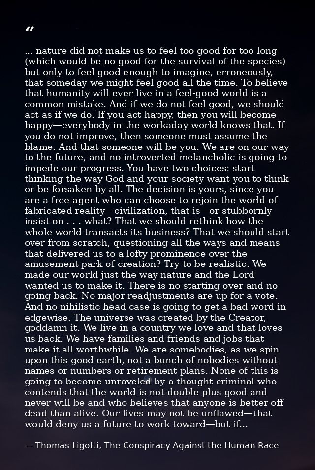 ... nature did not make us to feel too good for too long (which would be no good for the survival of the species) but on — Thomas Ligotti, The Conspiracy Against the Human Race