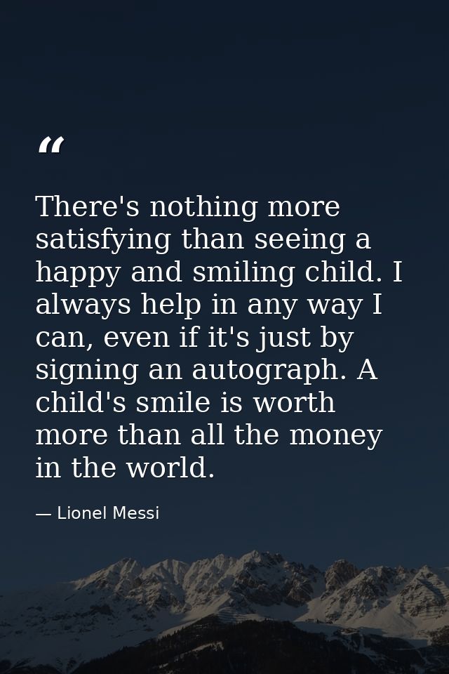 There's nothing more satisfying than seeing a happy and smiling child. I always help in any way I can, even if it's just — Lionel Messi