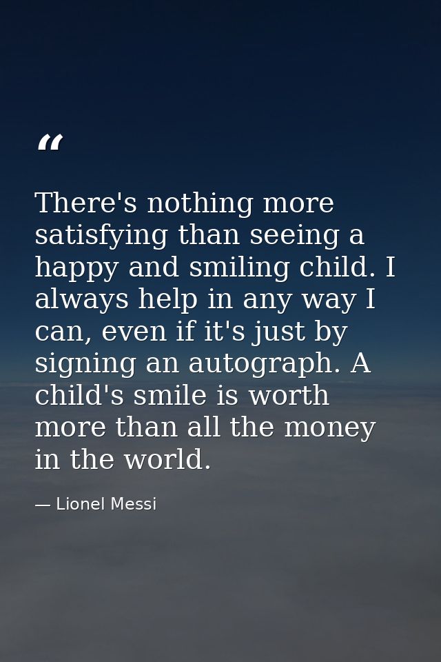 There's nothing more satisfying than seeing a happy and smiling child. I always help in any way I can, even if it's just — Lionel Messi