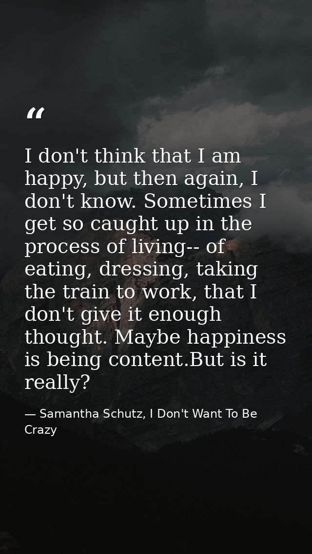 I don't think that I am happy, but then again, I don't know. Sometimes I get so caught up in the process of living-- of  — Samantha Schutz, I Don't Want To Be Crazy