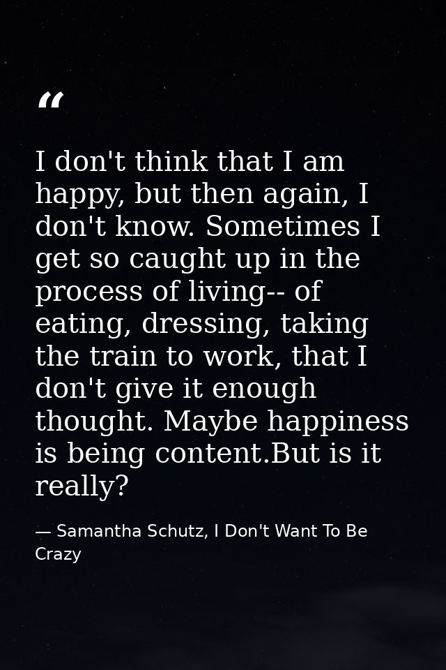 I don't think that I am happy, but then again, I don't know. Sometimes I get so caught up in the process of living-- of  — Samantha Schutz, I Don't Want To Be Crazy