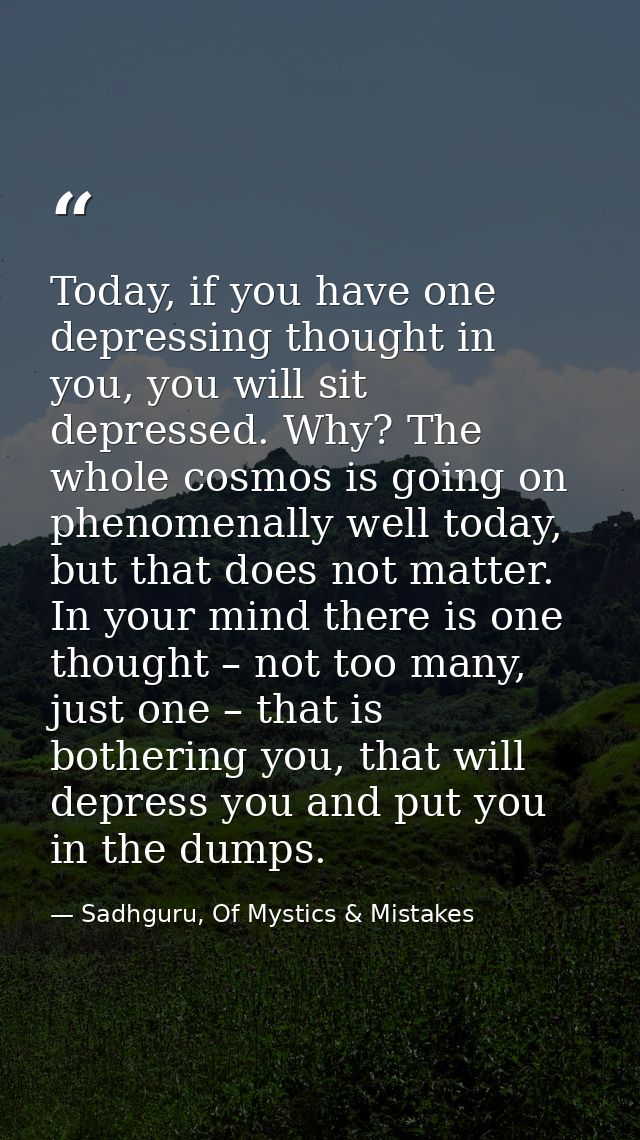 Today, if you have one depressing thought in you, you will sit depressed. Why? The whole cosmos is going on phenomenally — Sadhguru, Of Mystics & Mistakes