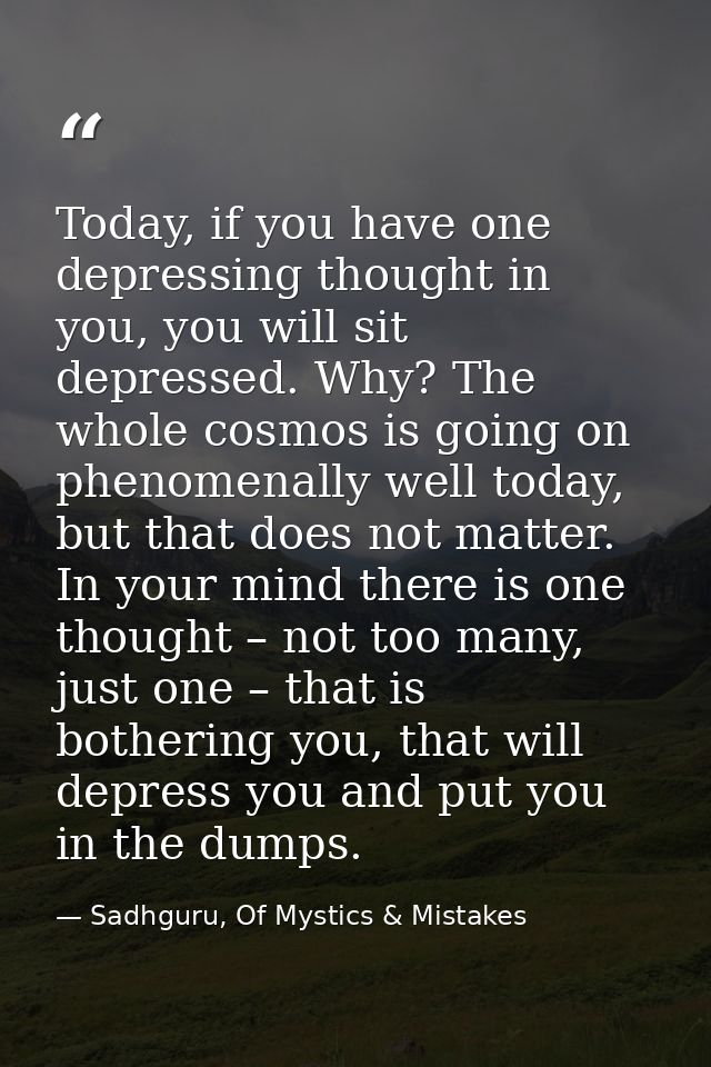 Today, if you have one depressing thought in you, you will sit depressed. Why? The whole cosmos is going on phenomenally — Sadhguru, Of Mystics & Mistakes