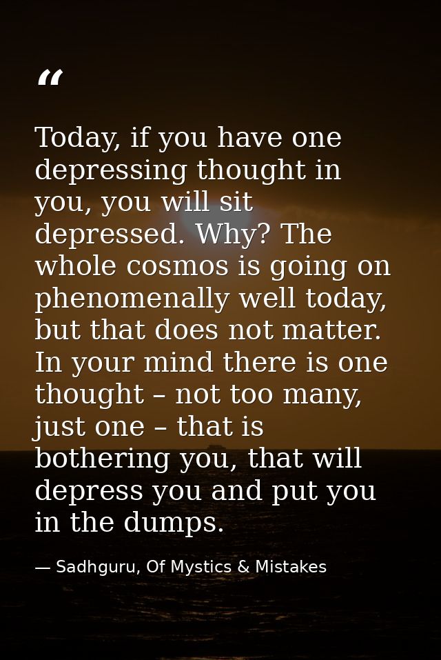Today, if you have one depressing thought in you, you will sit depressed. Why? The whole cosmos is going on phenomenally — Sadhguru, Of Mystics & Mistakes