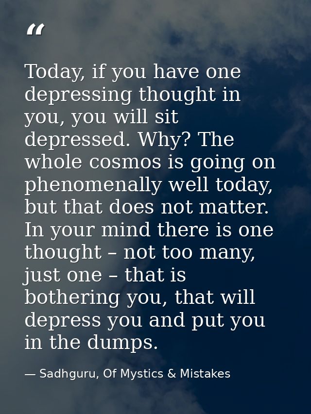 Today, if you have one depressing thought in you, you will sit depressed. Why? The whole cosmos is going on phenomenally — Sadhguru, Of Mystics & Mistakes