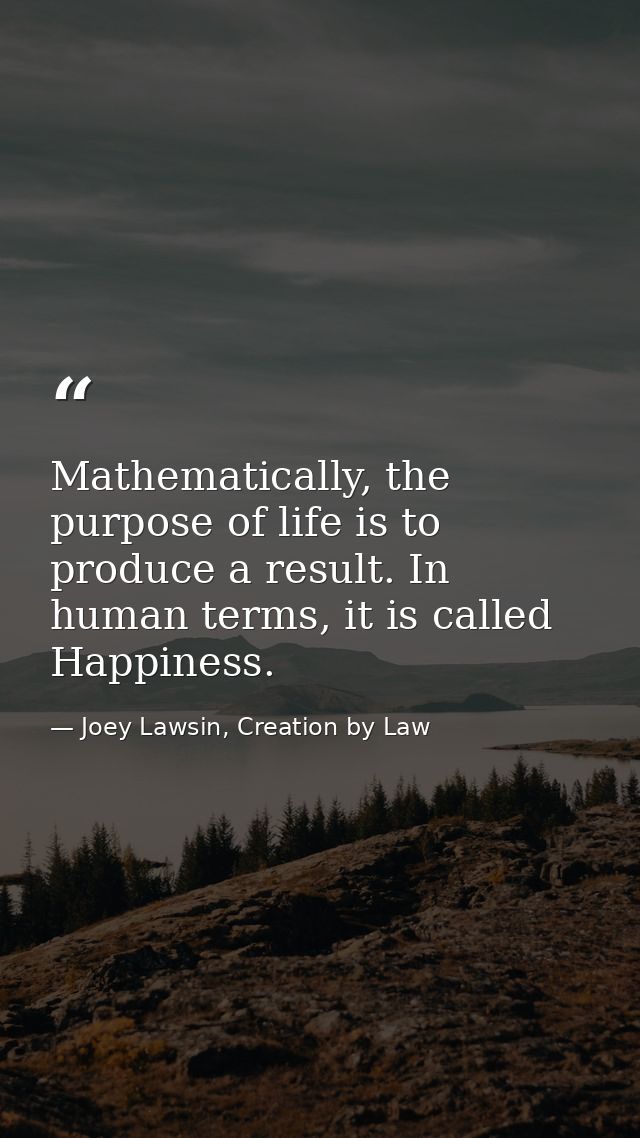 Mathematically, the purpose of life is to produce a result. In human terms, it is called Happiness. — Joey Lawsin, Creation by Law