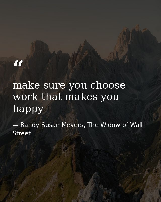 make sure you choose work that makes you happy — Randy Susan Meyers, The Widow of Wall Street