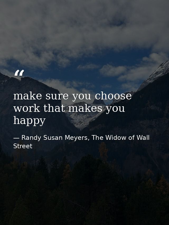make sure you choose work that makes you happy — Randy Susan Meyers, The Widow of Wall Street