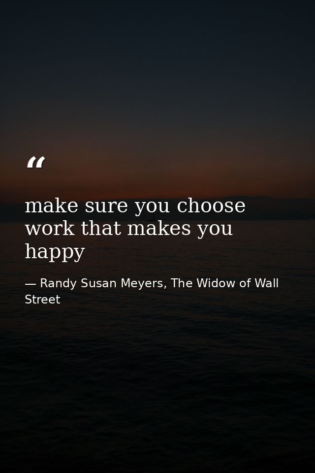 make sure you choose work that makes you happy — Randy Susan Meyers, The Widow of Wall Street