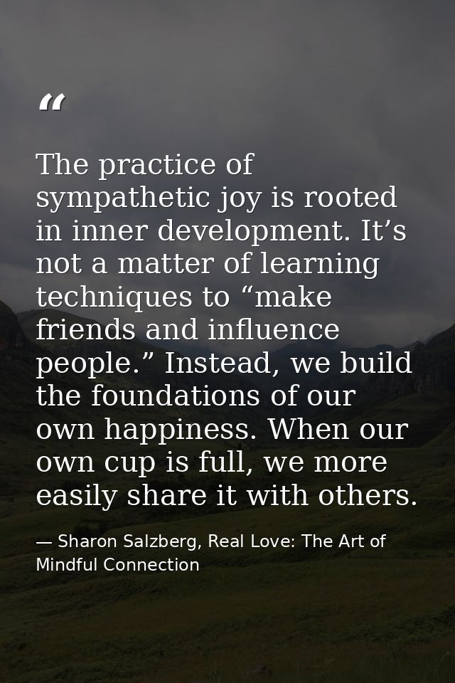 The practice of sympathetic joy is rooted in inner development. It’s not a matter of learning techniques to “make friend — Sharon Salzberg, Real Love: The Art of Mindful Connection
