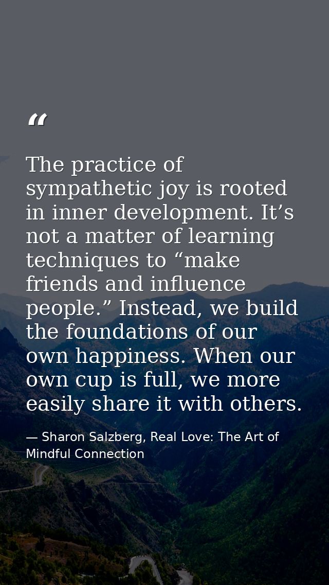 The practice of sympathetic joy is rooted in inner development. It’s not a matter of learning techniques to “make friend — Sharon Salzberg, Real Love: The Art of Mindful Connection