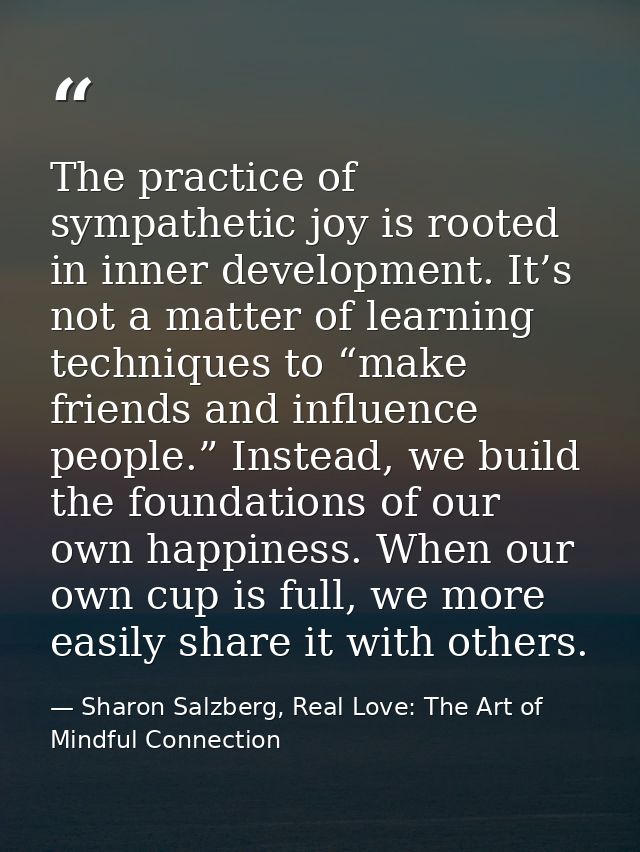 The practice of sympathetic joy is rooted in inner development. It’s not a matter of learning techniques to “make friend — Sharon Salzberg, Real Love: The Art of Mindful Connection