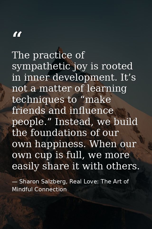 The practice of sympathetic joy is rooted in inner development. It’s not a matter of learning techniques to “make friend — Sharon Salzberg, Real Love: The Art of Mindful Connection