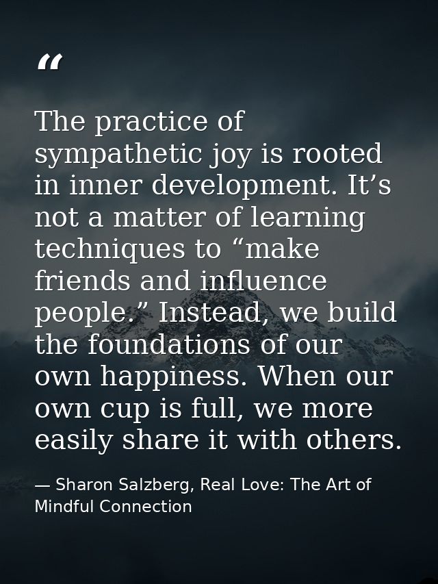 The practice of sympathetic joy is rooted in inner development. It’s not a matter of learning techniques to “make friend — Sharon Salzberg, Real Love: The Art of Mindful Connection