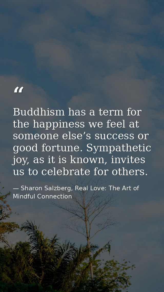 Buddhism has a term for the happiness we feel at someone else’s success or good fortune. Sympathetic joy, as it is known — Sharon Salzberg, Real Love: The Art of Mindful Connection