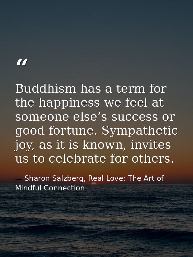 Buddhism has a term for the happiness we feel at someone else’s success or good fortune. Sympathetic joy, as it is known — Sharon Salzberg, Real Love: The Art of Mindful Connection