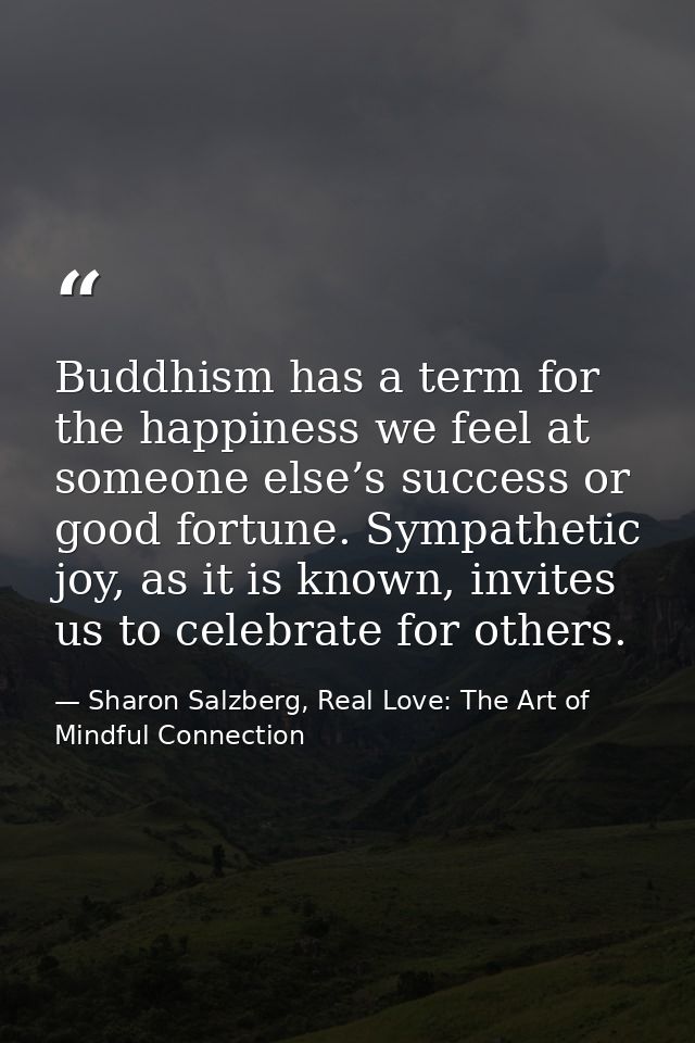 Buddhism has a term for the happiness we feel at someone else’s success or good fortune. Sympathetic joy, as it is known — Sharon Salzberg, Real Love: The Art of Mindful Connection