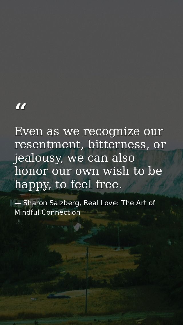 Even as we recognize our resentment, bitterness, or jealousy, we can also honor our own wish to be happy, to feel free. — Sharon Salzberg, Real Love: The Art of Mindful Connection