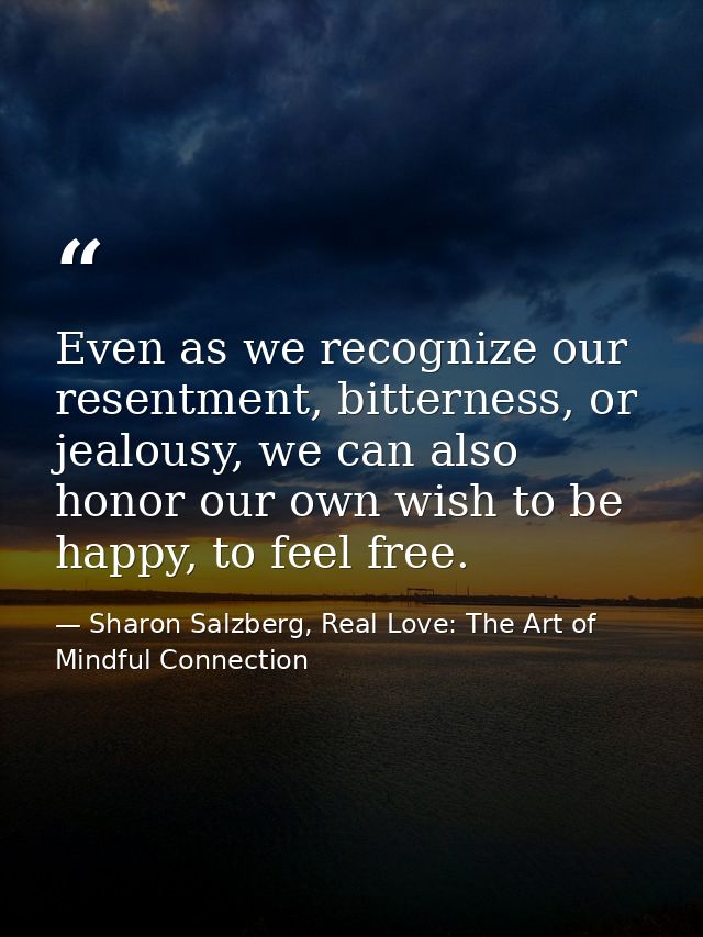 Even as we recognize our resentment, bitterness, or jealousy, we can also honor our own wish to be happy, to feel free. — Sharon Salzberg, Real Love: The Art of Mindful Connection