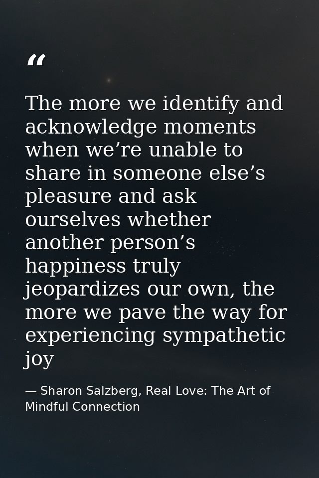 The more we identify and acknowledge moments when we’re unable to share in someone else’s pleasure and ask ourselves whe — Sharon Salzberg, Real Love: The Art of Mindful Connection