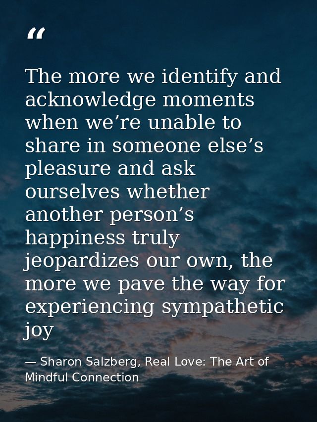 The more we identify and acknowledge moments when we’re unable to share in someone else’s pleasure and ask ourselves whe — Sharon Salzberg, Real Love: The Art of Mindful Connection
