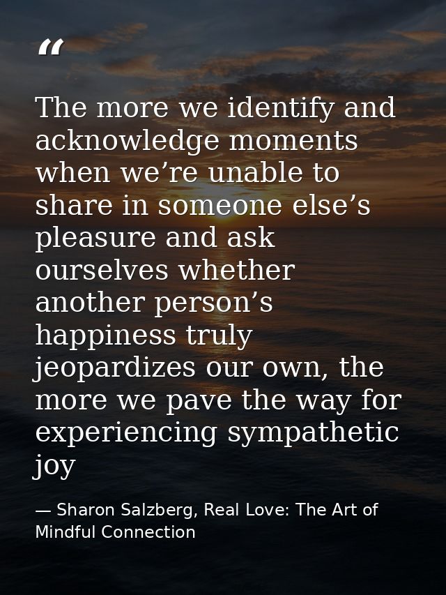 The more we identify and acknowledge moments when we’re unable to share in someone else’s pleasure and ask ourselves whe — Sharon Salzberg, Real Love: The Art of Mindful Connection