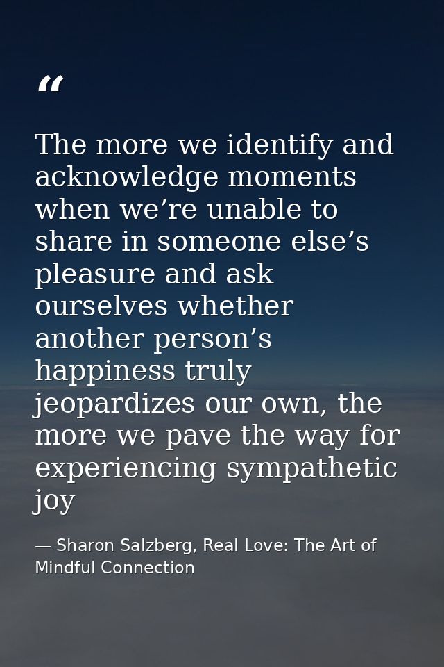 The more we identify and acknowledge moments when we’re unable to share in someone else’s pleasure and ask ourselves whe — Sharon Salzberg, Real Love: The Art of Mindful Connection