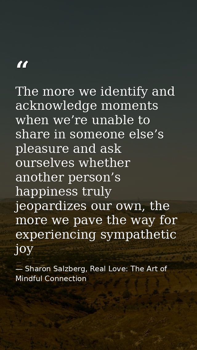 The more we identify and acknowledge moments when we’re unable to share in someone else’s pleasure and ask ourselves whe — Sharon Salzberg, Real Love: The Art of Mindful Connection