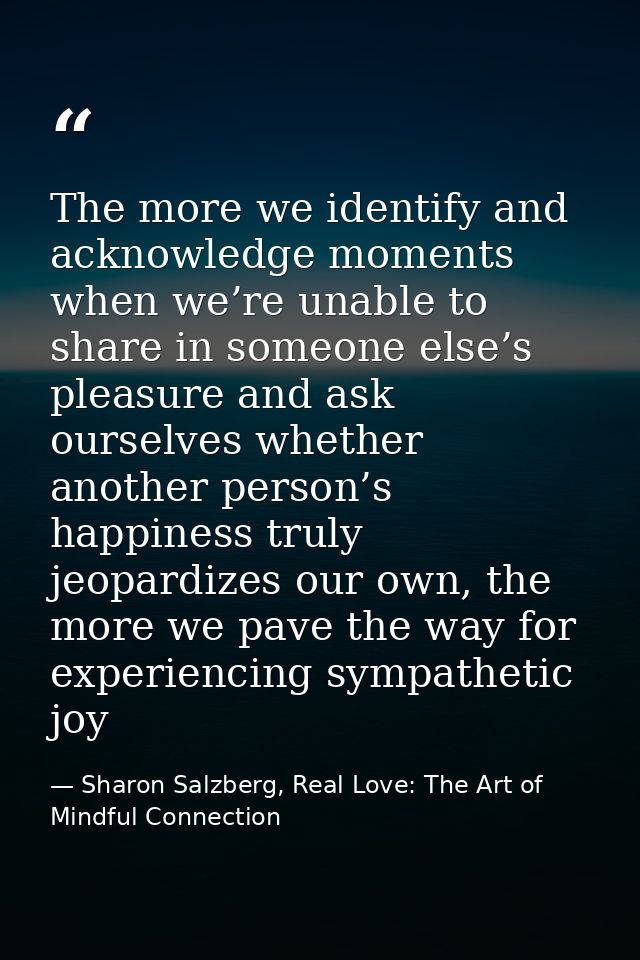 The more we identify and acknowledge moments when we’re unable to share in someone else’s pleasure and ask ourselves whe — Sharon Salzberg, Real Love: The Art of Mindful Connection