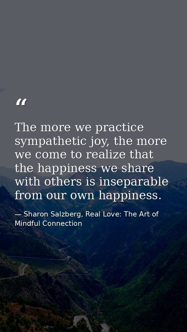 The more we practice sympathetic joy, the more we come to realize that the happiness we share with others is inseparable — Sharon Salzberg, Real Love: The Art of Mindful Connection
